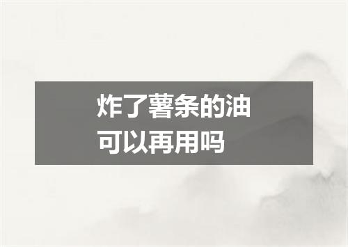炸了薯条的油可以再用吗
