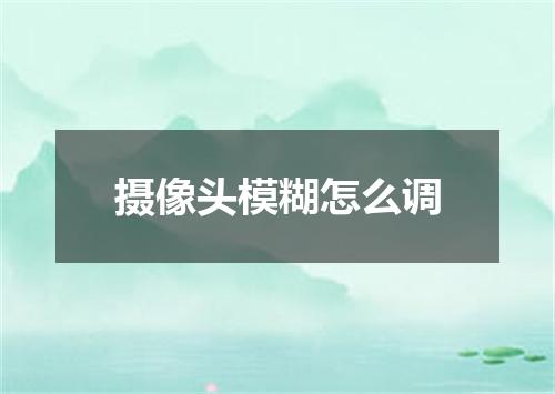 摄像头模糊怎么调