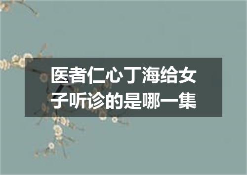 医者仁心丁海给女子听诊的是哪一集