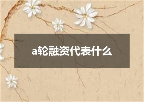 a轮融资代表什么