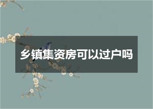 乡镇集资房可以过户吗