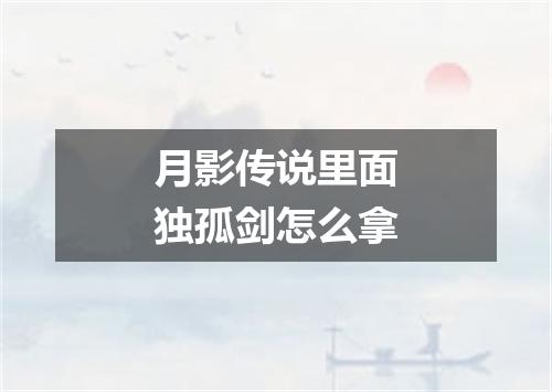 月影传说里面独孤剑怎么拿