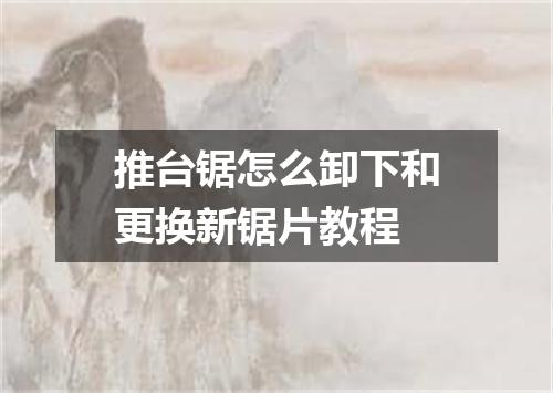 推台锯怎么卸下和更换新锯片教程