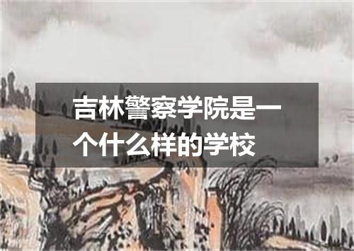 吉林警察学院是一个什么样的学校