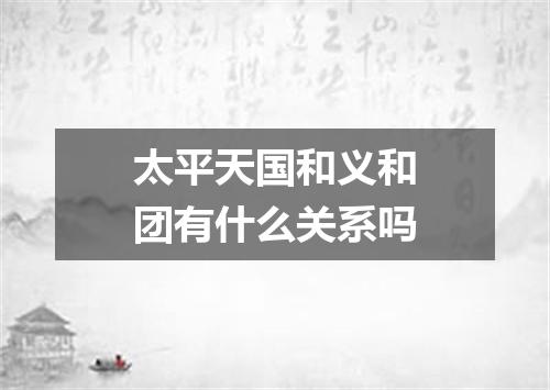 太平天国和义和团有什么关系吗
