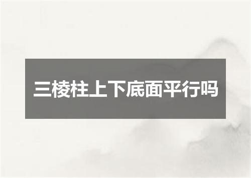 三棱柱上下底面平行吗