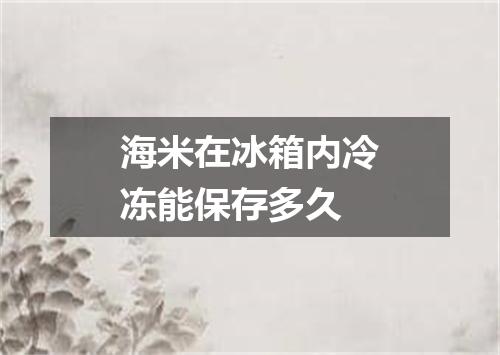海米在冰箱内冷冻能保存多久