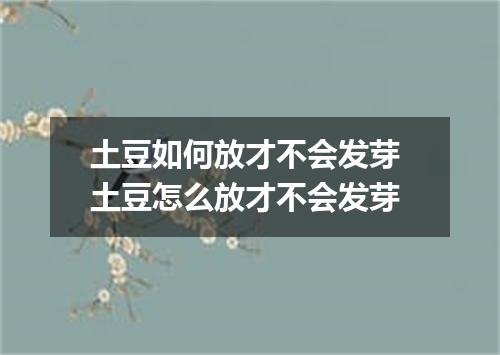 土豆如何放才不会发芽 土豆怎么放才不会发芽