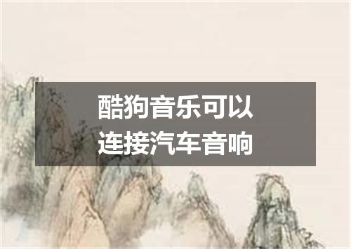 酷狗音乐可以连接汽车音响