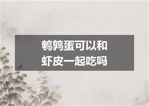 鹌鹑蛋可以和虾皮一起吃吗