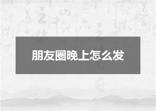 朋友圈晚上怎么发