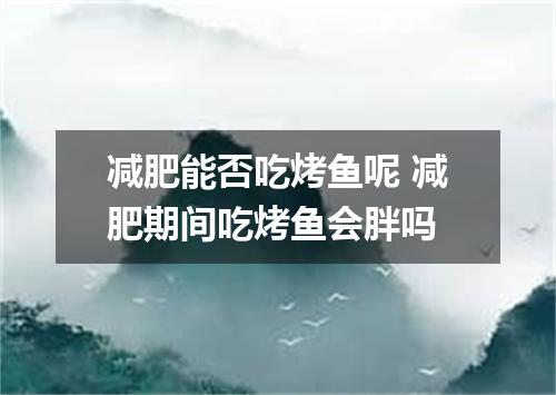 减肥能否吃烤鱼呢 减肥期间吃烤鱼会胖吗