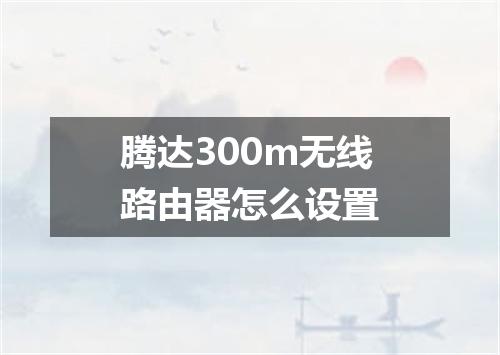 腾达300m无线路由器怎么设置