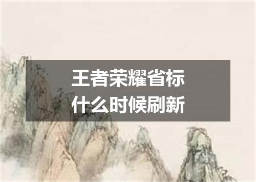 王者荣耀省标什么时候刷新