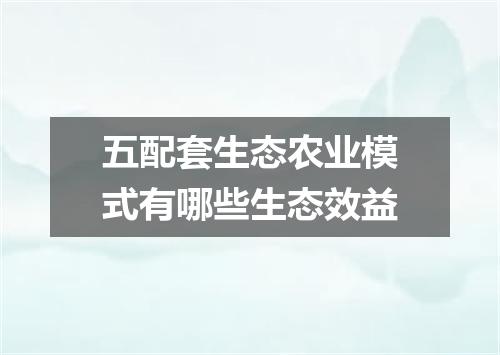 五配套生态农业模式有哪些生态效益