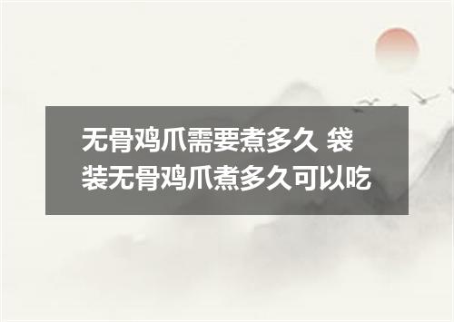 无骨鸡爪需要煮多久 袋装无骨鸡爪煮多久可以吃