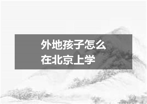 外地孩子怎么在北京上学