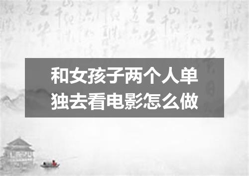 和女孩子两个人单独去看电影怎么做