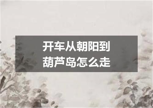 开车从朝阳到葫芦岛怎么走