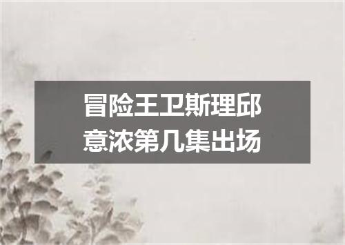 冒险王卫斯理邱意浓第几集出场