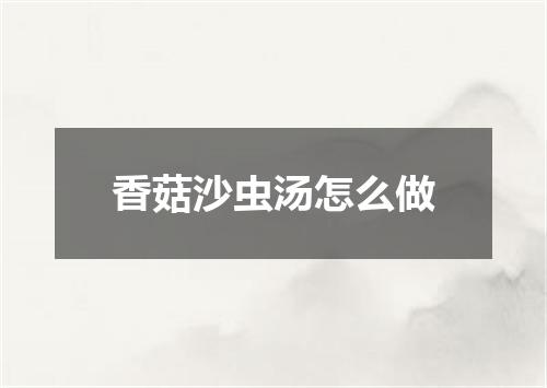 香菇沙虫汤怎么做