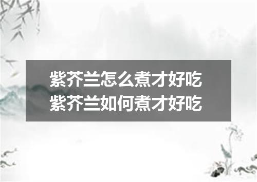 紫芥兰怎么煮才好吃 紫芥兰如何煮才好吃