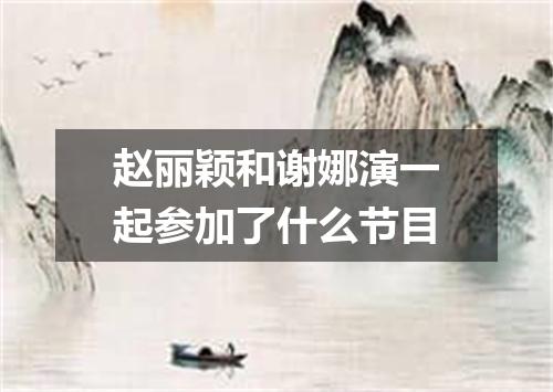 赵丽颖和谢娜演一起参加了什么节目