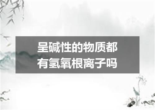 呈碱性的物质都有氢氧根离子吗