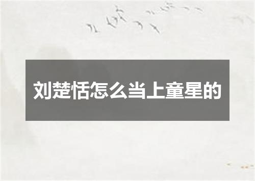 刘楚恬怎么当上童星的