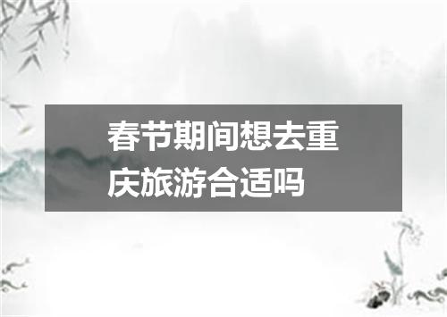 春节期间想去重庆旅游合适吗