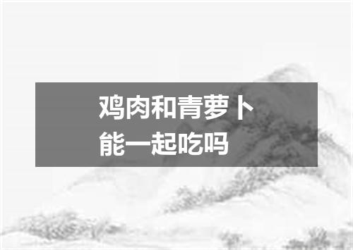 鸡肉和青萝卜能一起吃吗