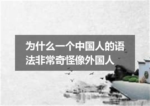 为什么一个中国人的语法非常奇怪像外国人