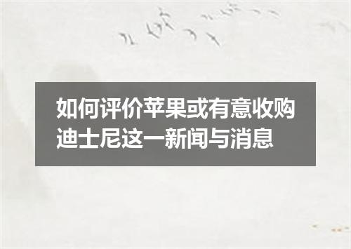 如何评价苹果或有意收购迪士尼这一新闻与消息
