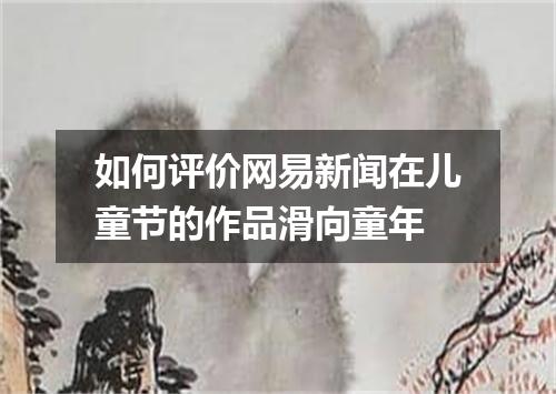 如何评价网易新闻在儿童节的作品滑向童年