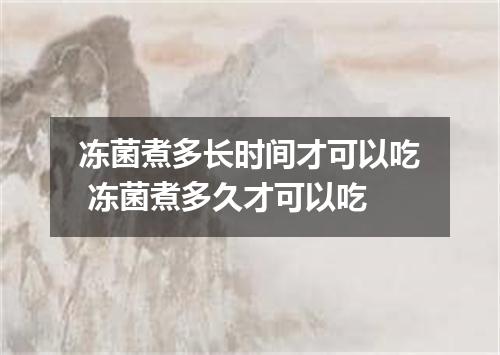 冻菌煮多长时间才可以吃 冻菌煮多久才可以吃