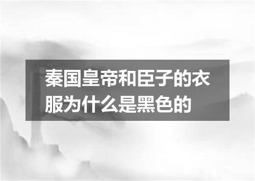 秦国皇帝和臣子的衣服为什么是黑色的