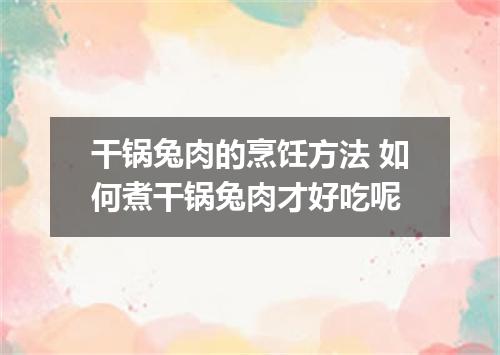 干锅兔肉的烹饪方法 如何煮干锅兔肉才好吃呢