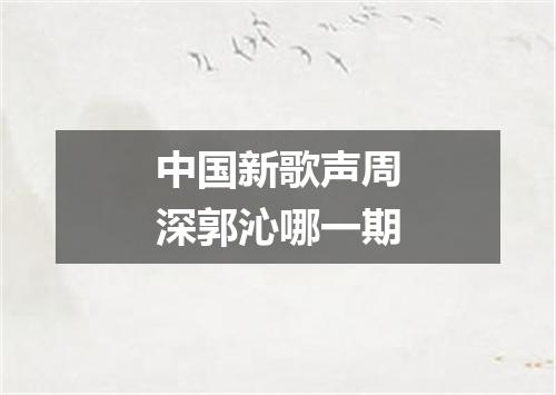 中国新歌声周深郭沁哪一期