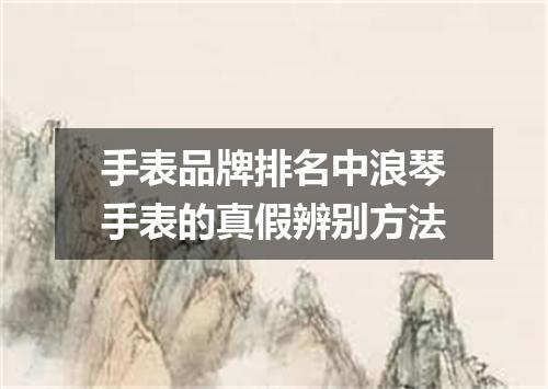 手表品牌排名中浪琴手表的真假辨别方法