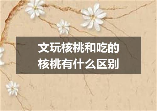 文玩核桃和吃的核桃有什么区别