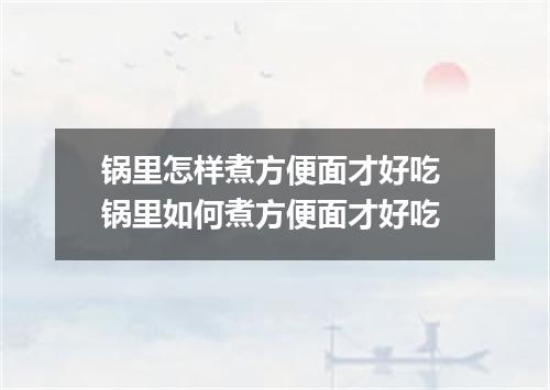 锅里怎样煮方便面才好吃 锅里如何煮方便面才好吃