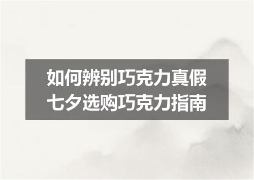 如何辨别巧克力真假七夕选购巧克力指南