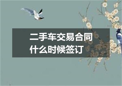 二手车交易合同什么时候签订
