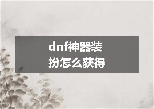 dnf神器装扮怎么获得