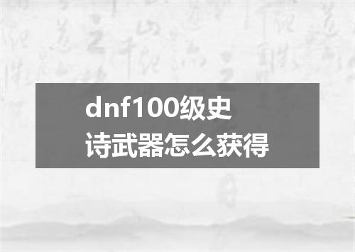 dnf100级史诗武器怎么获得