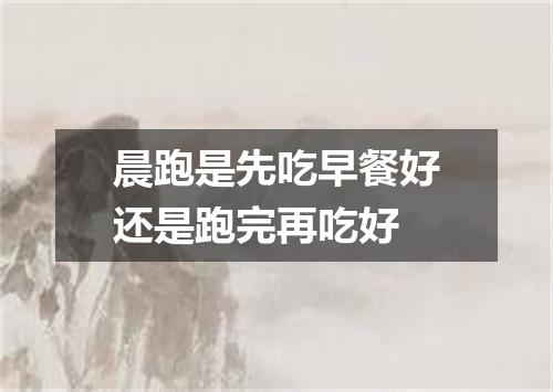 晨跑是先吃早餐好还是跑完再吃好