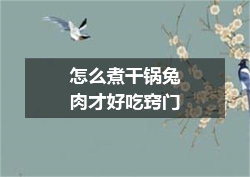 怎么煮干锅兔肉才好吃窍门