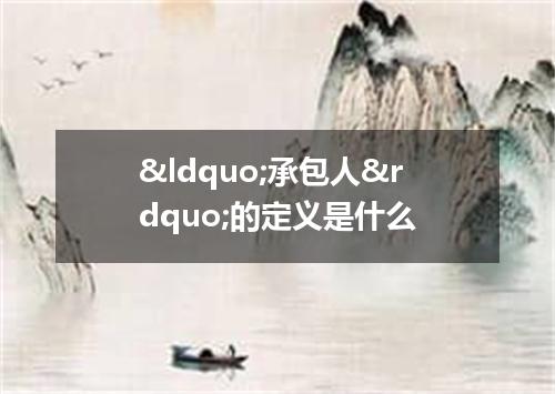 &ldquo;承包人&rdquo;的定义是什么