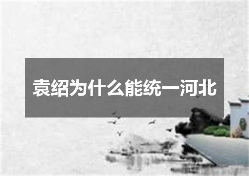 袁绍为什么能统一河北