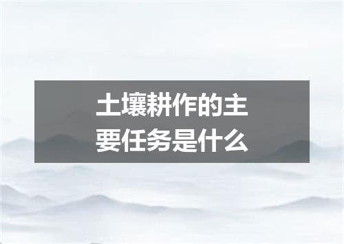 土壤耕作的主要任务是什么